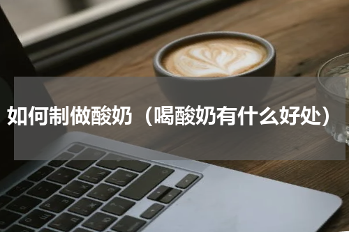 如何制做酸奶（喝酸奶有什么好处）