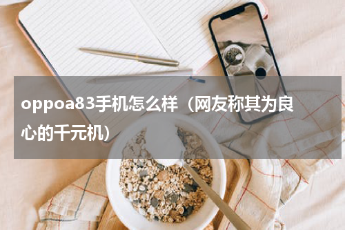 oppoa83手机怎么样（网友称其为良心的千元机）
