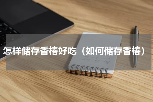 怎样储存香椿好吃（如何储存香椿）