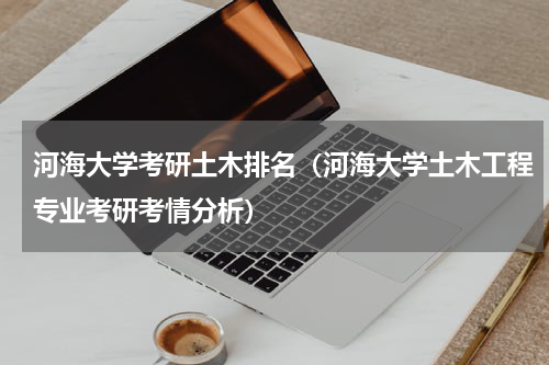 河海大学考研土木排名（河海大学土木工程专业考研考情分析）