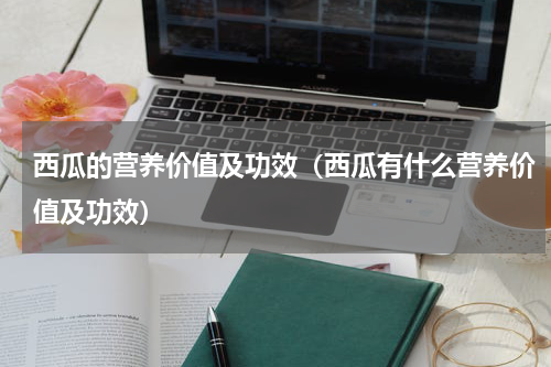 西瓜的营养价值及功效（西瓜有什么营养价值及功效）