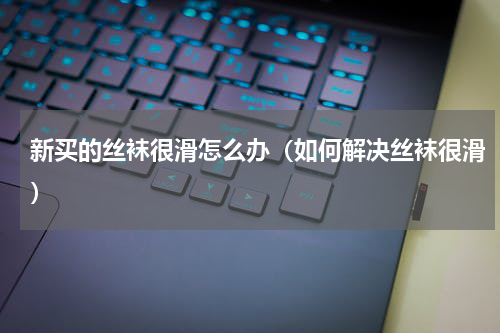 新买的丝袜很滑怎么办（如何解决丝袜很滑）