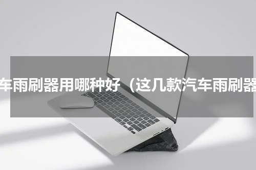汽车雨刷器用哪种好（这几款汽车雨刷器）