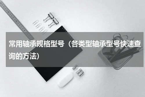 常用轴承规格型号（各类型轴承型号快速查询的方法）
