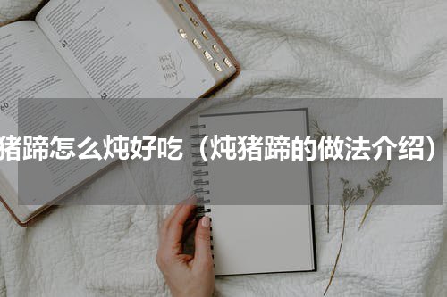 猪蹄怎么炖好吃（炖猪蹄的做法介绍）
