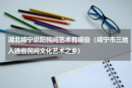 湖北咸宁崇阳民间艺术有哪些（咸宁市三地入选省民间文化艺术之乡）