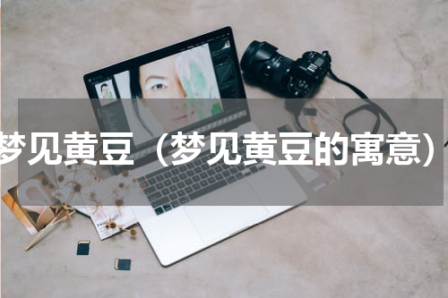 梦见黄豆（梦见黄豆的寓意）