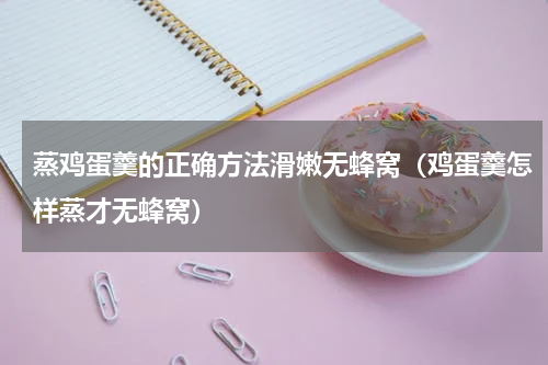 蒸鸡蛋羹的正确方法滑嫩无蜂窝（鸡蛋羹怎样蒸才无蜂窝）