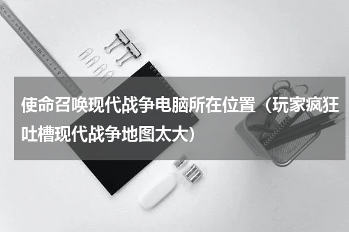 使命召唤现代战争电脑所在位置（玩家疯狂吐槽现代战争地图太大）