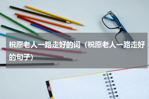 祝愿老人一路走好的词（祝愿老人一路走好的句子）