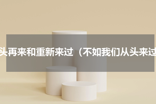 从头再来和重新来过（不如我们从头来过）