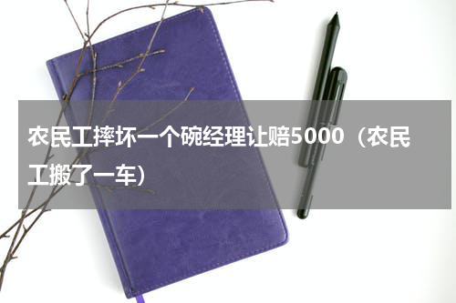农民工摔坏一个碗经理让赔5000（农民工搬了一车）