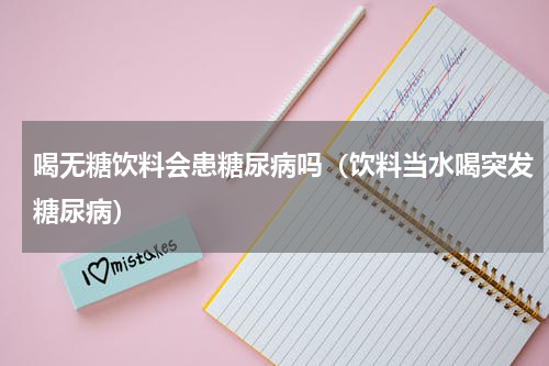 喝无糖饮料会患糖尿病吗（饮料当水喝突发糖尿病）