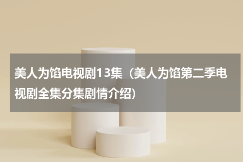 美人为馅电视剧13集（美人为馅第二季电视剧全集分集剧情介绍）
