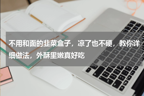 不用和面的韭菜盒子，凉了也不硬，教你详细做法，外酥里嫩真好吃