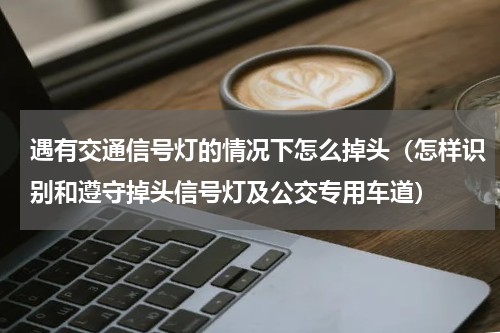 遇有交通信号灯的情况下怎么掉头（怎样识别和遵守掉头信号灯及公交专用车道）