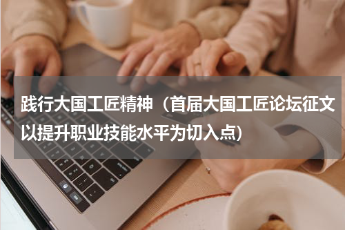 践行大国工匠精神（首届大国工匠论坛征文以提升职业技能水平为切入点）