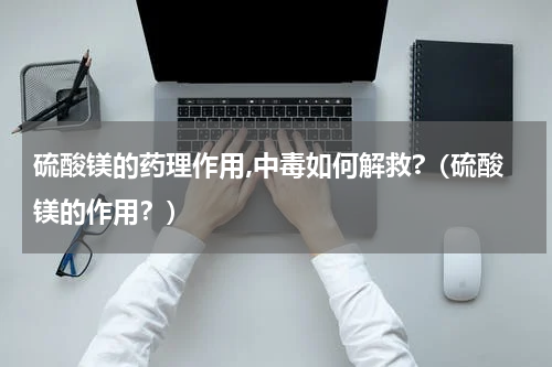 硫酸镁的药理作用,中毒如何解救?（硫酸镁的作用？）