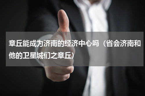 章丘能成为济南的经济中心吗（省会济南和他的卫星城们之章丘）