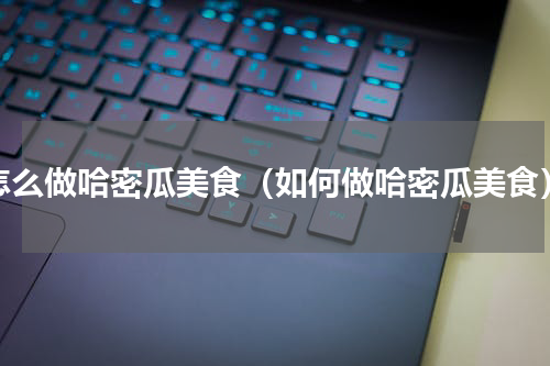 怎么做哈密瓜美食（如何做哈密瓜美食）