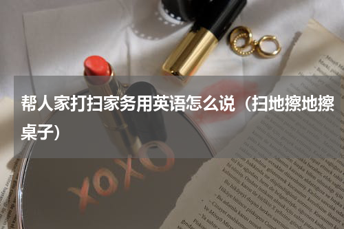 帮人家打扫家务用英语怎么说（扫地擦地擦桌子）