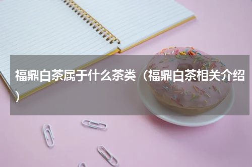 福鼎白茶属于什么茶类（福鼎白茶相关介绍）