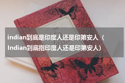 indian到底是印度人还是印第安人（Indian到底指印度人还是印第安人）