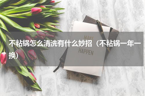 不粘锅怎么清洗有什么妙招（不粘锅一年一换）