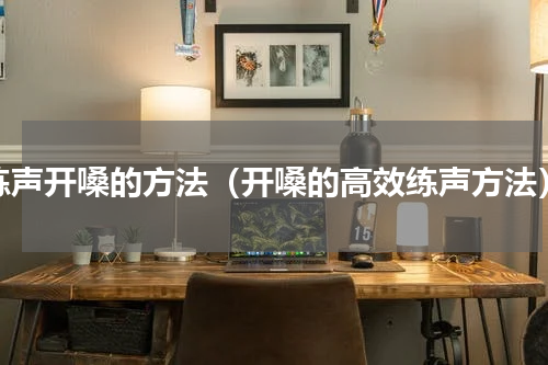 练声开嗓的方法（开嗓的高效练声方法）