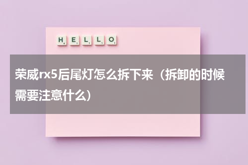 荣威rx5后尾灯怎么拆下来（拆卸的时候需要注意什么）