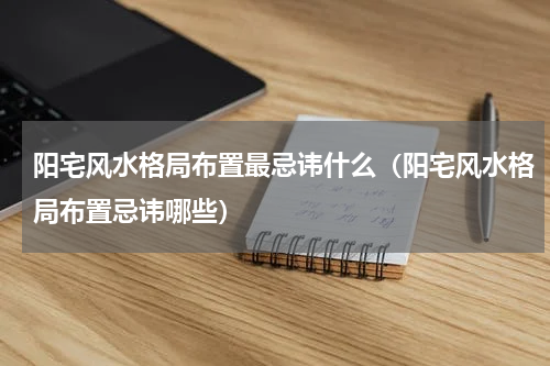 阳宅风水格局布置最忌讳什么（阳宅风水格局布置忌讳哪些）