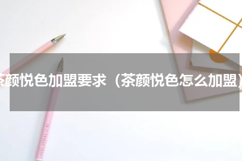 茶颜悦色加盟要求（茶颜悦色怎么加盟）