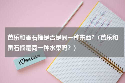 芭乐和番石榴是否是同一种东西?（芭乐和番石榴是同一种水果吗？）