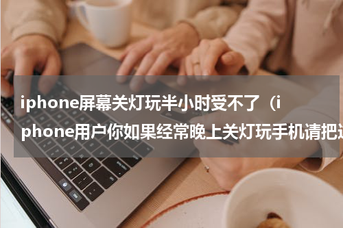 iphone屏幕关灯玩半小时受不了（iphone用户你如果经常晚上关灯玩手机请把这个设置好）