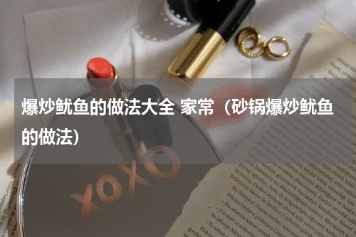爆炒鱿鱼的做法大全 家常（砂锅爆炒鱿鱼的做法）