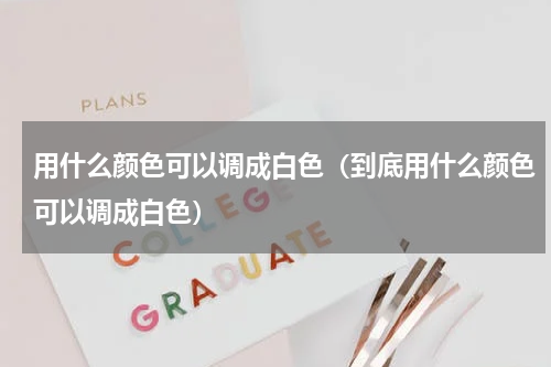 用什么颜色可以调成白色（到底用什么颜色可以调成白色）