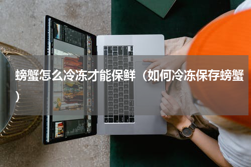 螃蟹怎么冷冻才能保鲜（如何冷冻保存螃蟹）