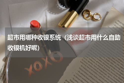 超市用哪种收银系统（浅谈超市用什么自助收银机好呢）