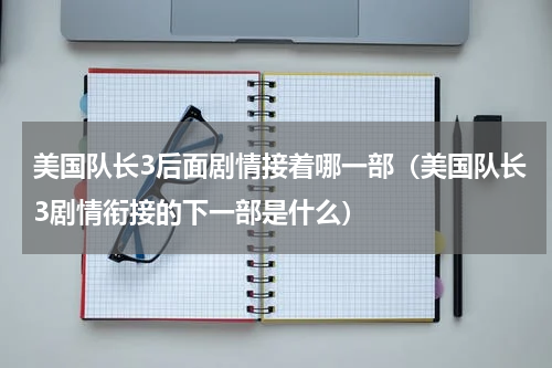 美国队长3后面剧情接着哪一部（美国队长3剧情衔接的下一部是什么）