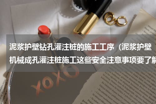泥浆护壁钻孔灌注桩的施工工序（泥浆护壁机械成孔灌注桩施工这些安全注意事项要了解）