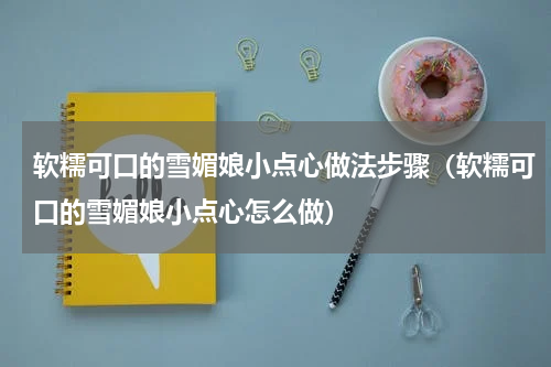 软糯可口的雪媚娘小点心做法步骤（软糯可口的雪媚娘小点心怎么做）