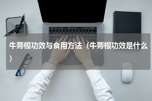 牛蒡根功效与食用方法（牛蒡根功效是什么）