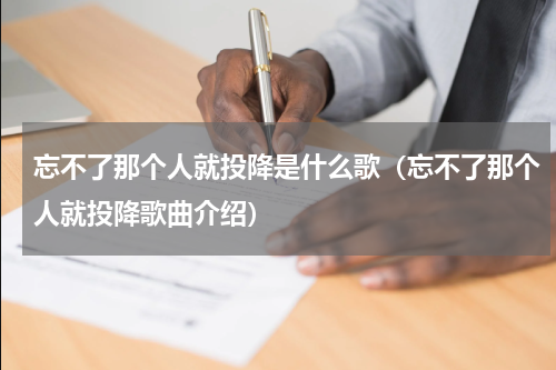 忘不了那个人就投降是什么歌（忘不了那个人就投降歌曲介绍）