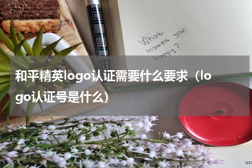 和平精英logo认证需要什么要求（logo认证号是什么）