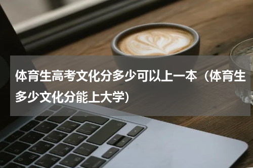 体育生高考文化分多少可以上一本（体育生多少文化分能上大学）
