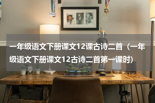 一年级语文下册课文12课古诗二首（一年级语文下册课文12古诗二首第一课时）