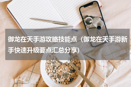 御龙在天手游攻略技能点（御龙在天手游新手快速升级要点汇总分享）