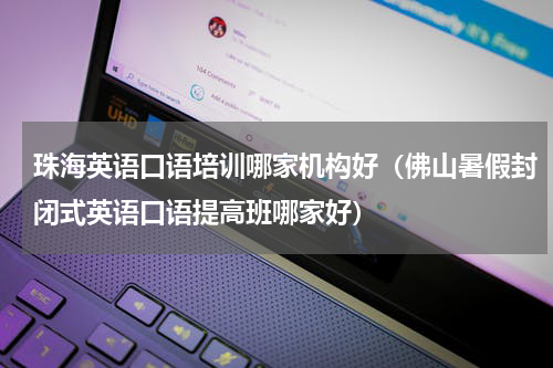 珠海英语口语培训哪家机构好（佛山暑假封闭式英语口语提高班哪家好）