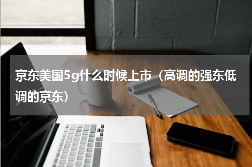 京东美国5g什么时候上市（高调的强东低调的京东）