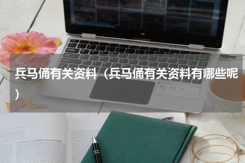 兵马俑有关资料（兵马俑有关资料有哪些呢）